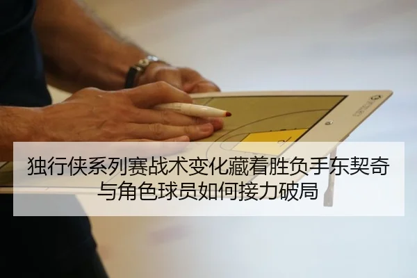 独行侠系列赛战术变化藏着胜负手东契奇与角色球员如何接力破局