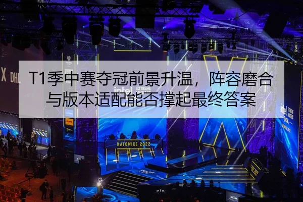 T1季中赛夺冠前景升温，阵容磨合与版本适配能否撑起最终答案